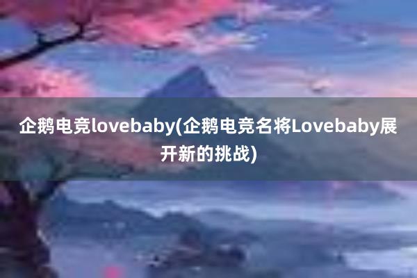 企鹅电竞lovebaby(企鹅电竞名将Lovebaby展开新的挑战)