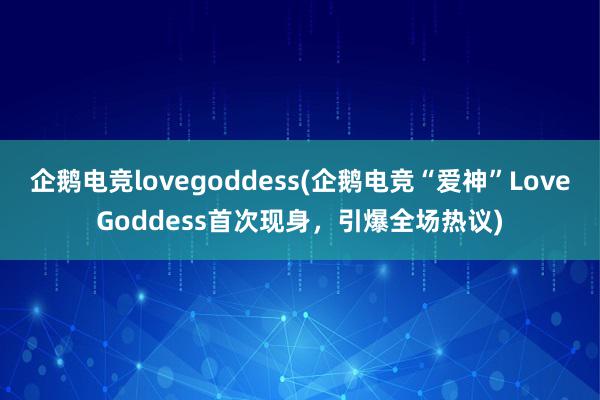 企鹅电竞lovegoddess(企鹅电竞“爱神”LoveGoddess首次现身，引爆全场热议)