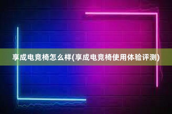 享成电竞椅怎么样(享成电竞椅使用体验评测)