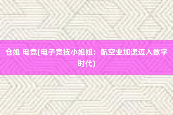 仓姐 电竞(电子竞技小姐姐：航空业加速迈入数字时代)