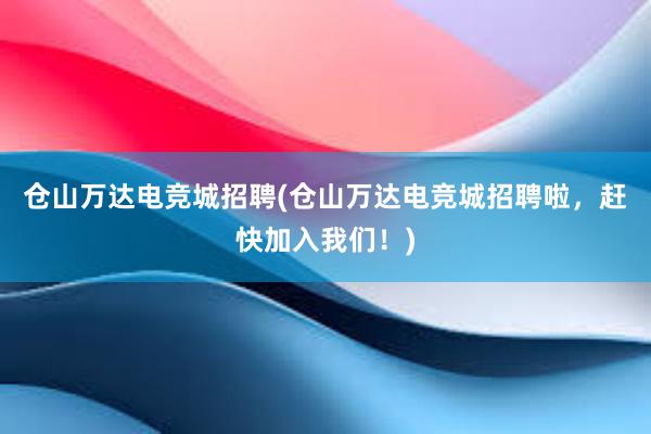 仓山万达电竞城招聘(仓山万达电竞城招聘啦，赶快加入我们！)