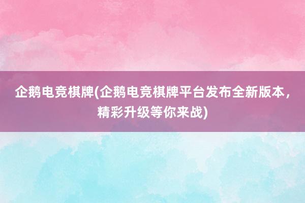 企鹅电竞棋牌(企鹅电竞棋牌平台发布全新版本，精彩升级等你来战)