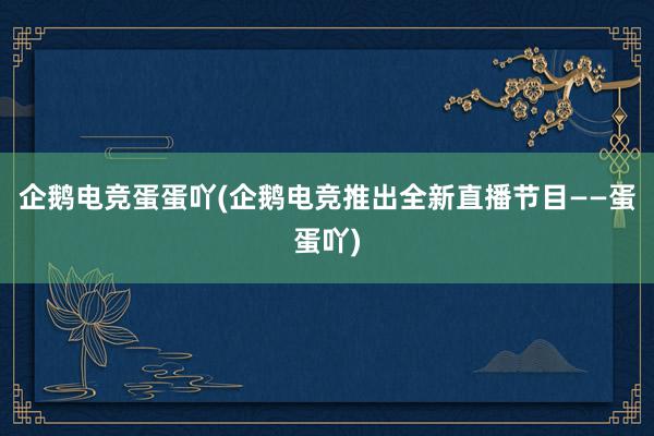 企鹅电竞蛋蛋吖(企鹅电竞推出全新直播节目——蛋蛋吖)