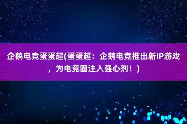 企鹅电竞蛋蛋超(蛋蛋超：企鹅电竞推出新IP游戏，为电竞圈注入强心剂！)