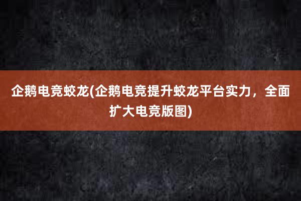 企鹅电竞蛟龙(企鹅电竞提升蛟龙平台实力，全面扩大电竞版图)