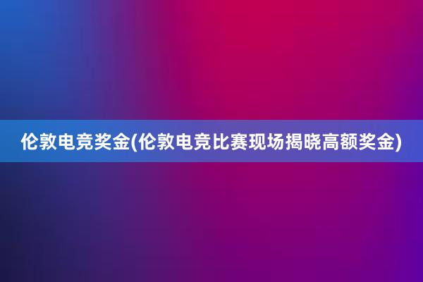 伦敦电竞奖金(伦敦电竞比赛现场揭晓高额奖金)