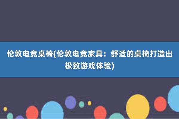 伦敦电竞桌椅(伦敦电竞家具：舒适的桌椅打造出极致游戏体验)