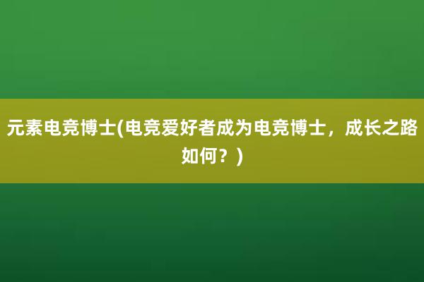 元素电竞博士(电竞爱好者成为电竞博士，成长之路如何？)