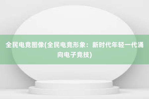 全民电竞图像(全民电竞形象：新时代年轻一代涌向电子竞技)