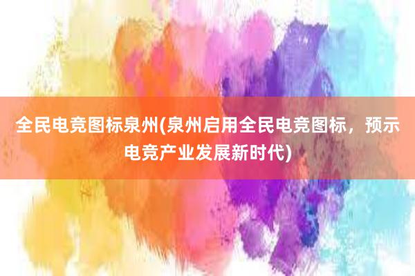 全民电竞图标泉州(泉州启用全民电竞图标，预示电竞产业发展新时代)