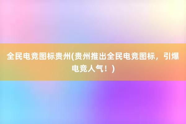 全民电竞图标贵州(贵州推出全民电竞图标，引爆电竞人气！)