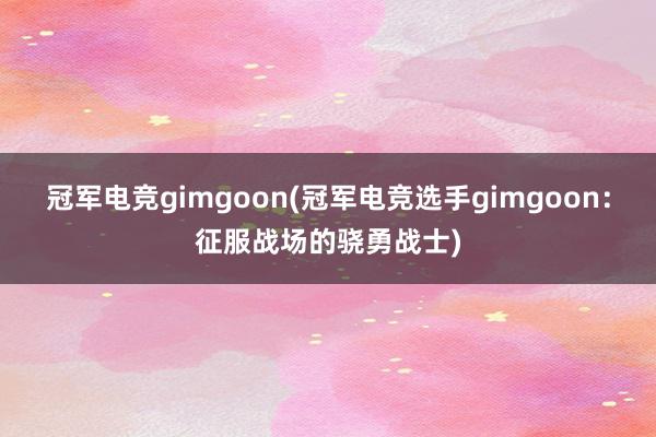 冠军电竞gimgoon(冠军电竞选手gimgoon：征服战场的骁勇战士)