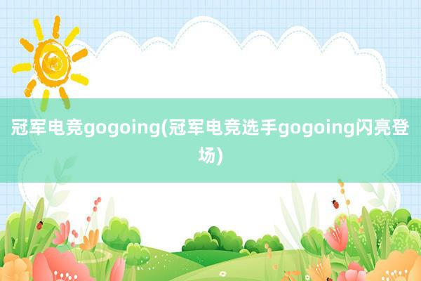 冠军电竞gogoing(冠军电竞选手gogoing闪亮登场)