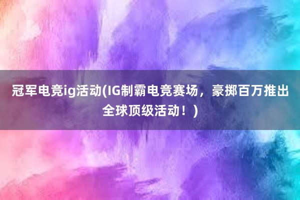 冠军电竞ig活动(IG制霸电竞赛场，豪掷百万推出全球顶级活动！)