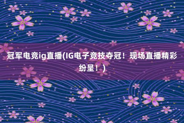 冠军电竞ig直播(IG电子竞技夺冠！现场直播精彩纷呈！)