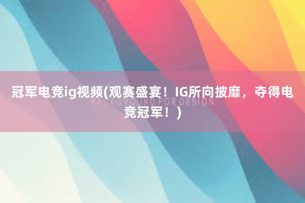 冠军电竞ig视频(观赛盛宴！IG所向披靡，夺得电竞冠军！)