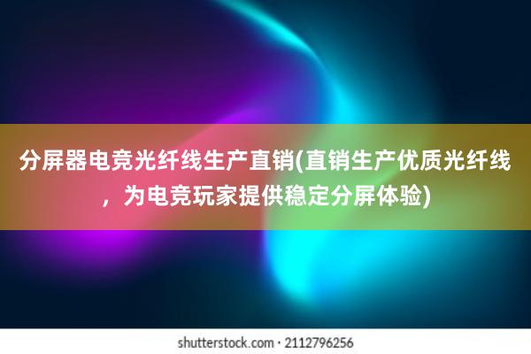 分屏器电竞光纤线生产直销(直销生产优质光纤线，为电竞玩家提供稳定分屏体验)