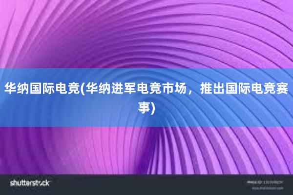 华纳国际电竞(华纳进军电竞市场，推出国际电竞赛事)