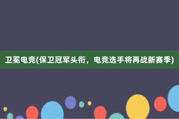 卫冕电竞(保卫冠军头衔，电竞选手将再战新赛季)