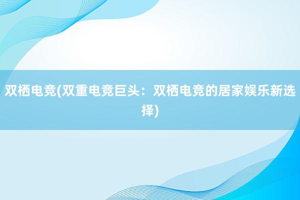 双栖电竞(双重电竞巨头：双栖电竞的居家娱乐新选择)