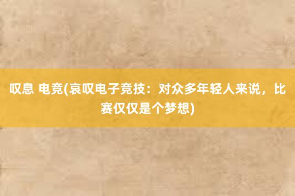 叹息 电竞(哀叹电子竞技：对众多年轻人来说，比赛仅仅是个梦想)