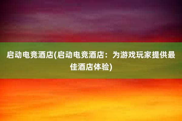 启动电竞酒店(启动电竞酒店：为游戏玩家提供最佳酒店体验)