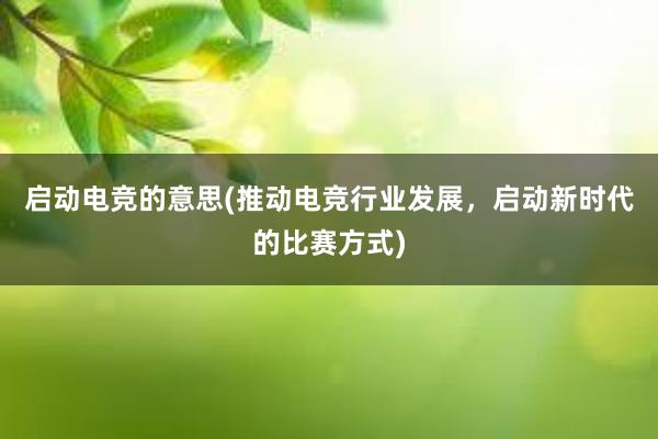 启动电竞的意思(推动电竞行业发展，启动新时代的比赛方式)