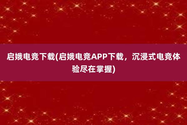 启娥电竞下载(启娥电竞APP下载，沉浸式电竞体验尽在掌握)