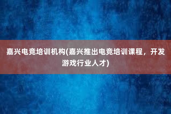 嘉兴电竞培训机构(嘉兴推出电竞培训课程，开发游戏行业人才)