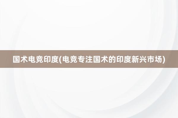 国术电竞印度(电竞专注国术的印度新兴市场)