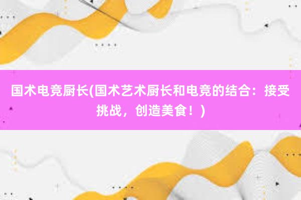 国术电竞厨长(国术艺术厨长和电竞的结合：接受挑战，创造美食！)