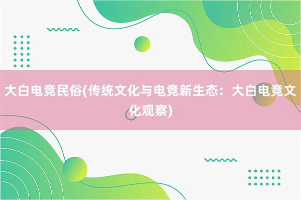 大白电竞民俗(传统文化与电竞新生态：大白电竞文化观察)