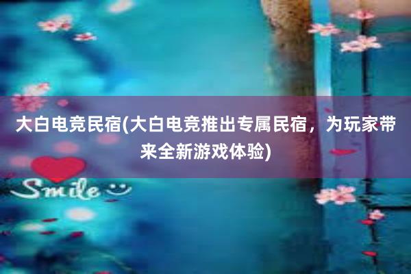 大白电竞民宿(大白电竞推出专属民宿，为玩家带来全新游戏体验)