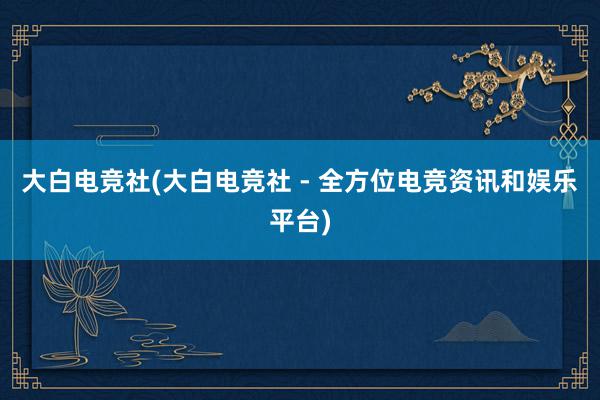 大白电竞社(大白电竞社 - 全方位电竞资讯和娱乐平台)