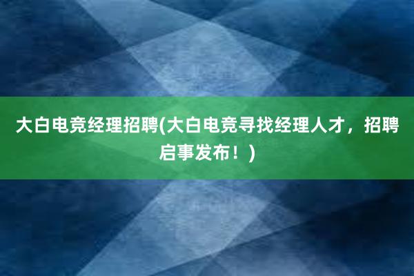 大白电竞经理招聘(大白电竞寻找经理人才，招聘启事发布！)