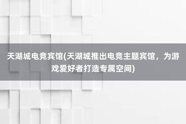 天湖城电竞宾馆(天湖城推出电竞主题宾馆，为游戏爱好者打造专属空间)