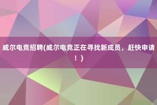 威尔电竞招聘(威尔电竞正在寻找新成员，赶快申请！)