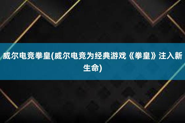 威尔电竞拳皇(威尔电竞为经典游戏《拳皇》注入新生命)