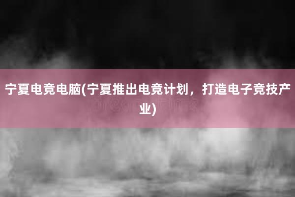 宁夏电竞电脑(宁夏推出电竞计划，打造电子竞技产业)