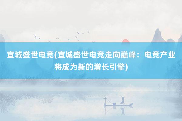 宜城盛世电竞(宜城盛世电竞走向巅峰：电竞产业将成为新的增长引擎)