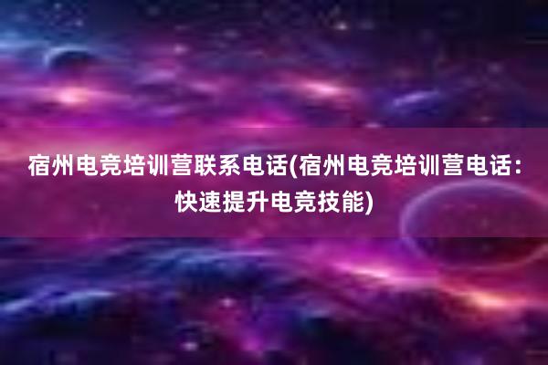 宿州电竞培训营联系电话(宿州电竞培训营电话：快速提升电竞技能)