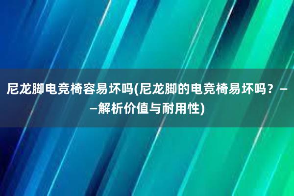 尼龙脚电竞椅容易坏吗(尼龙脚的电竞椅易坏吗？——解析价值与耐用性)