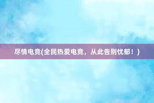 尽情电竞(全民热爱电竞，从此告别忧郁！)