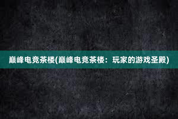 巅峰电竞茶楼(巅峰电竞茶楼：玩家的游戏圣殿)