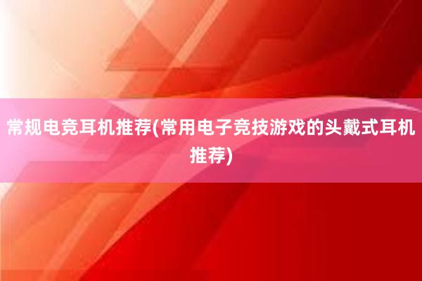 常规电竞耳机推荐(常用电子竞技游戏的头戴式耳机推荐)