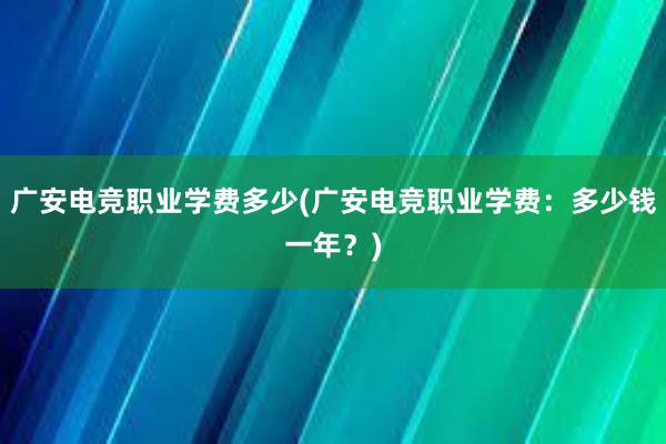 广安电竞职业学费多少(广安电竞职业学费：多少钱一年？)