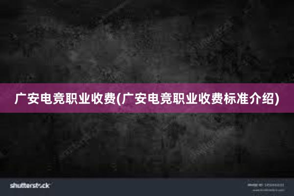 广安电竞职业收费(广安电竞职业收费标准介绍)