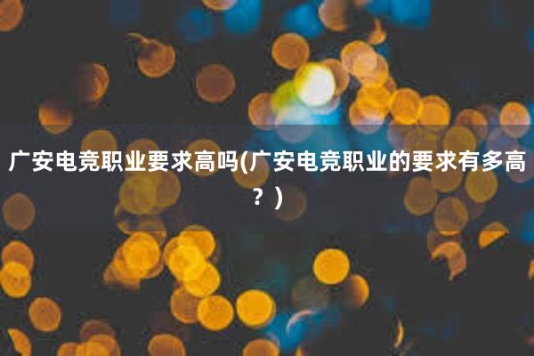 广安电竞职业要求高吗(广安电竞职业的要求有多高？)