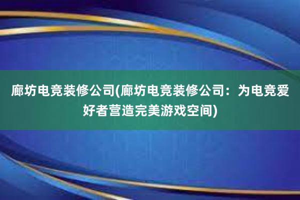 廊坊电竞装修公司(廊坊电竞装修公司：为电竞爱好者营造完美游戏空间)