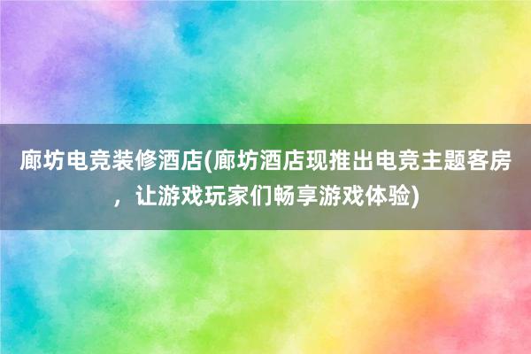 廊坊电竞装修酒店(廊坊酒店现推出电竞主题客房，让游戏玩家们畅享游戏体验)